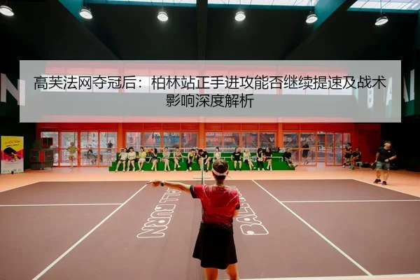 高芙法网夺冠后：柏林站正手进攻能否继续提速及战术影响深度解析